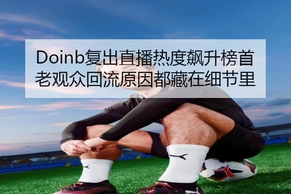 Doinb复出直播热度飙升榜首老观众回流原因都藏在细节里