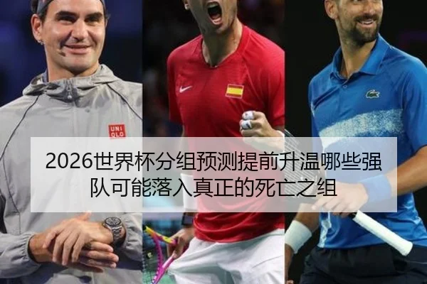 2026世界杯分组预测提前升温哪些强队可能落入真正的死亡之组 | kaiyun